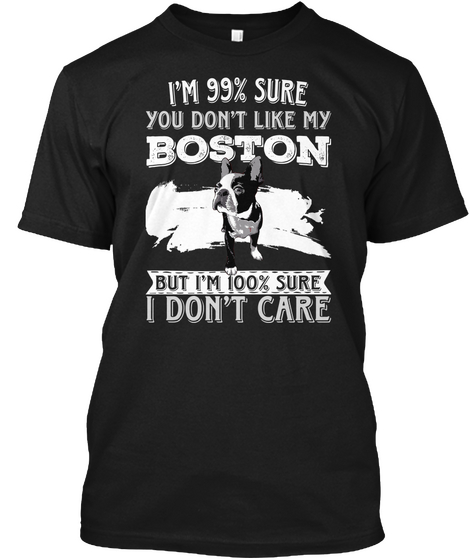 I'm 99% Sure You Don't Like My Boston But I'm 100% Sure I Don't Care Black T-Shirt Front