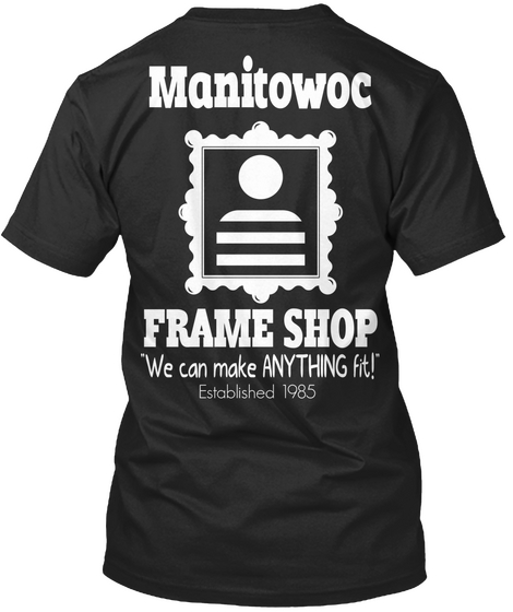 Manitowoc Frame Shop Manitowoc Frame Shop We Can Make Anything Fit! Established 1985 Black T-Shirt Back