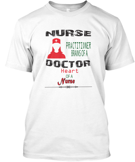 Nurse Practitioner Brains Of A Doctor Heart Of A Nurse White T-Shirt Front