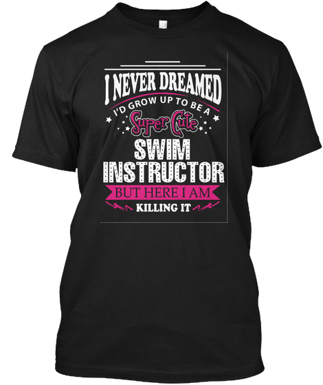 I Never Dreamed I'd Grow Up To Be A Super Cute Swim Instructor But Here I Am Killing It Black T-Shirt Front