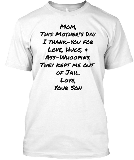 Mom,
This Mother's Day
I Thank You  For
Love, Hugs, &
Ass Whoopins.
They Kept Me Out 
Of Jail.
Love,
Your Son
 White T-Shirt Front