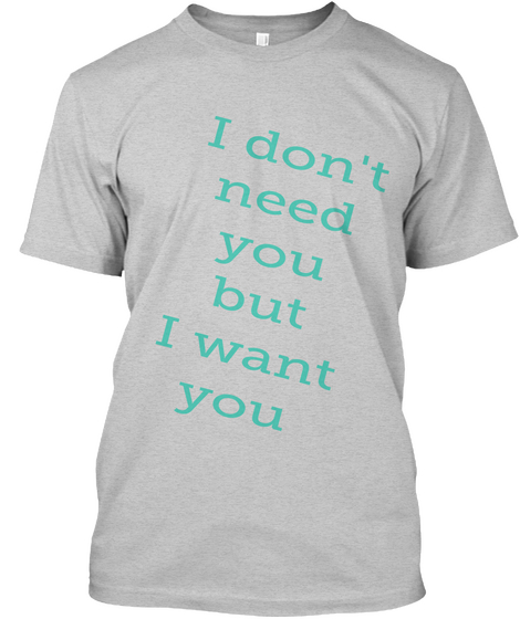 I Don't
Need
You
But
I Want
You Light Steel T-Shirt Front