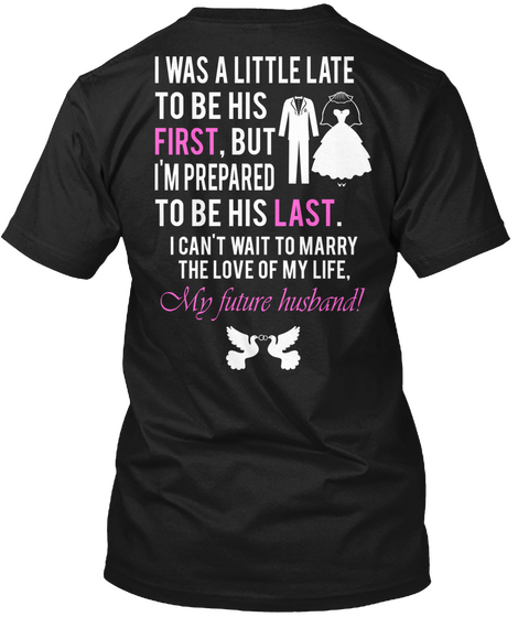  I Was A Little Late To Be His First, But I'm Prepared To Be His Last. I Can't Wait To Marry The Love Of My Life. My... Black T-Shirt Back