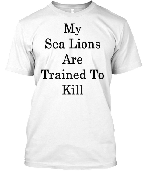 My Sea Lions Are Trained To Kill White Maglietta Front