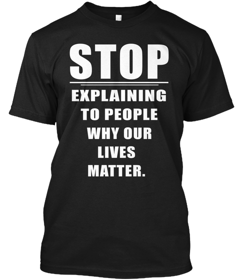 Stop Explaining To People Why Our Lives Matter. Black T-Shirt Front