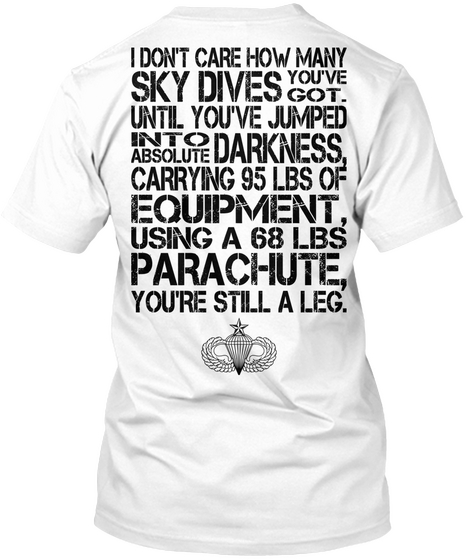  I Don't Care How Many Sky Dives You've Got. Until You've Jumped Into Absolute Darkness. Carrying 95 Lbs Of Equipment... White T-Shirt Back
