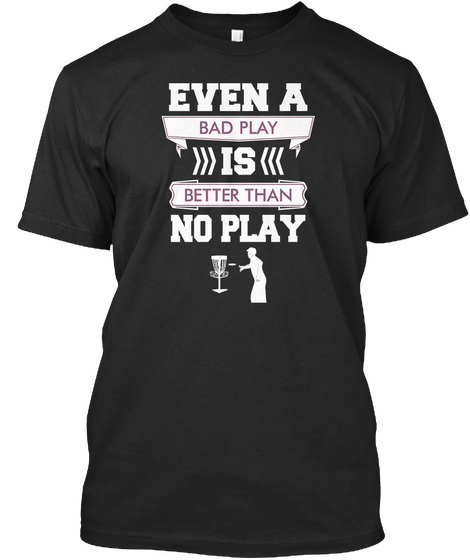 Even A Bad Play Is Better Than No Play Black T-Shirt Front