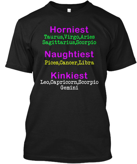 Horniest 
Taurus, Virgo, Aries 
Sagittarius, Scorpio 
Naughtiest 
Pices, Cancer, Libra 
Kinkiest 
Leo, Capricorn,... Black T-Shirt Front