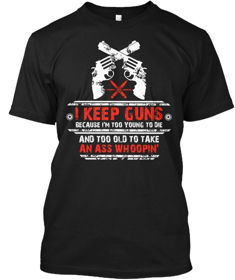 I Keep Guns Because I'm Too Young To Die And Too Old To Take An Ass Whoopin Black T-Shirt Front