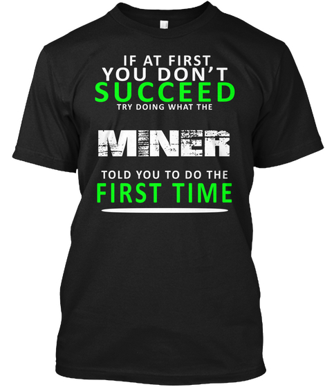 If At First You Don't Succeed Try Doing What The Miner Told You To Do The First Time Black T-Shirt Front