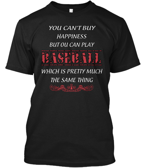 You Can't Buy Happiness But You Can Play Baseball Which Is Pretty Much The Same Thing Black T-Shirt Front