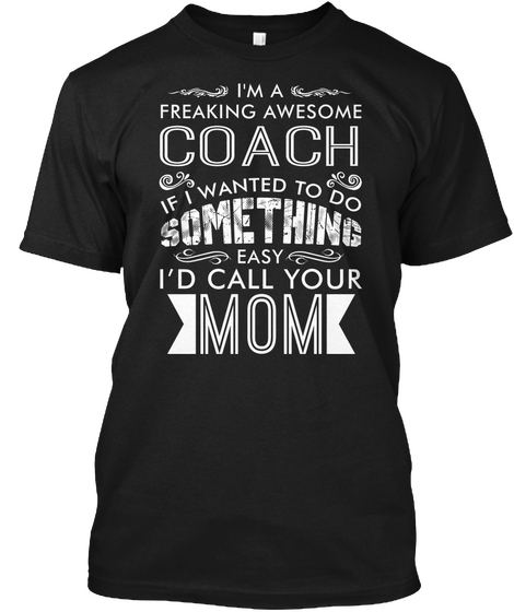 I'm A Freaking Awesome Coach If I Wanted To Do Something Easy I'd Call Your Mom Black T-Shirt Front