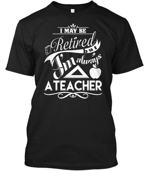 I May Be Retired But I M Always A Teacher Black T-Shirt Front