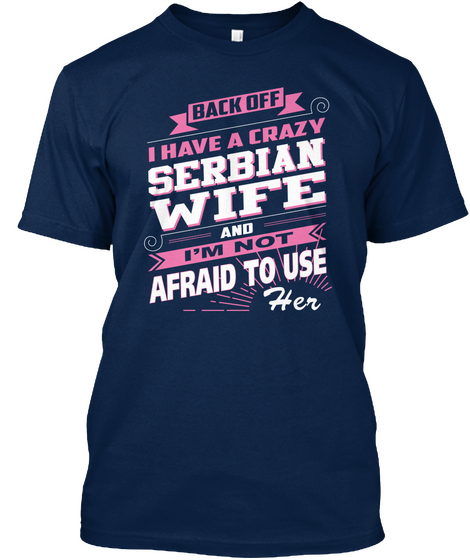 Back Off I Have A Crazy Serbian Wife And I'm Not Afraid To Use Her Navy T-Shirt Front