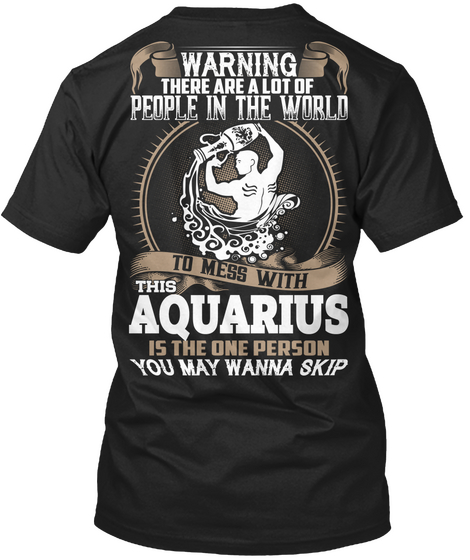 Warning There Are A Lot Of People In The World To Mess With This Aquarius Is The One Person You May Wanna Skip Black T-Shirt Back