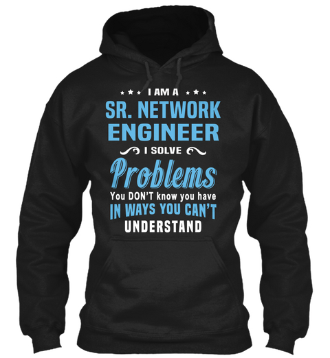 I Am A Sr. Network Engineer I Solve Problems You Don't Know You Have In Ways You Can't Understand Black T-Shirt Front
