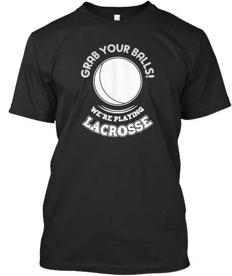 Grab Your Balls! We're Playing Lacrosse Black T-Shirt Front