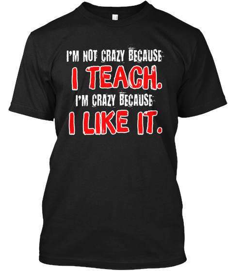 I'm Not Crazy Because I Teach I'm Crazy Because I Like It Black T-Shirt Front