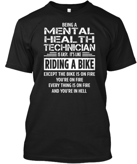 Being A Mental Health Technician Is Easy.It's Like Riding A Bike Except The Bike Is On Fire And You're On Hell Black T-Shirt Front