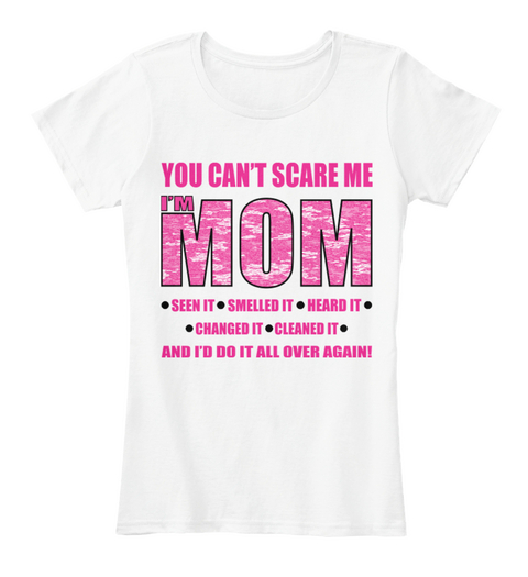 You Can't Scare Me I'm Mom Seen It Smelled It Heard It Changed It  Cleaned It And I'll Do It All Over Again! White Camiseta Front