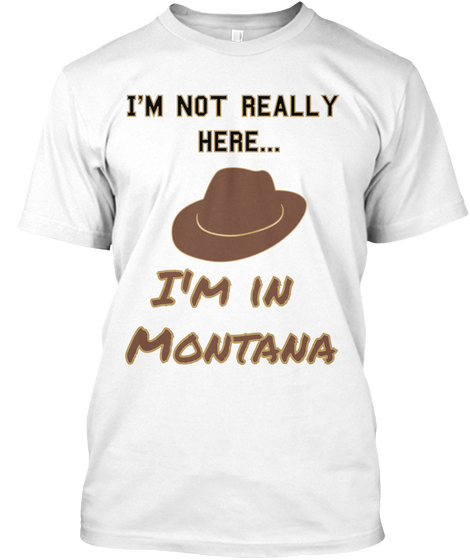 I'm Not Really Here I'm In Montana White T-Shirt Front