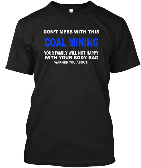 Don't Mess With This Coal Mining Your Family Will Not Happy With Your Body Bag Warned You About! Black T-Shirt Front