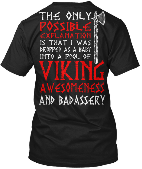 The Only Possible Explanation Is That I Was Dropped As A Baby Into A Pool Of Viking Awesomeness And Badassery Black T-Shirt Back