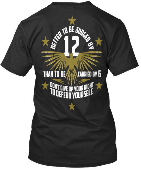 Better To Be Judged By 12 Than To Be Carried By 6 Don't Give Up Your Right To Defend Yourself. Black T-Shirt Back