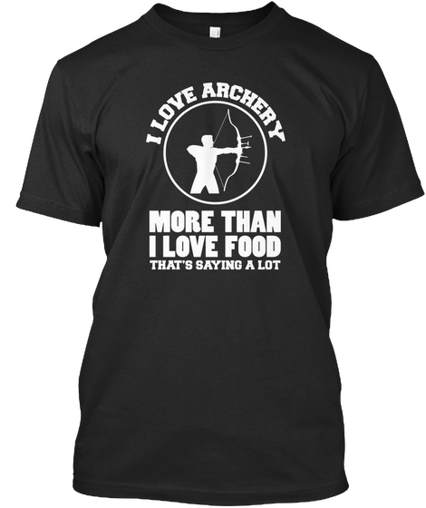 I Love Archery More Than I Love Food That's Saying A Lot Black T-Shirt Front