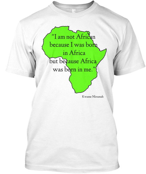 "I Am Not African Because I Was Born In Africa But Because Africa Was Born In Me" White T-Shirt Front