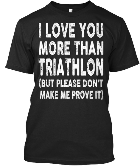 I Love You More Than Triathlon But Please Don't Make Me Prove It Black T-Shirt Front