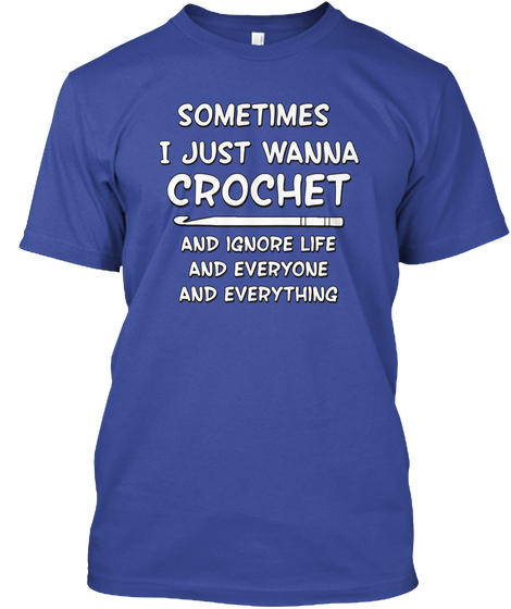 Sometimes I Just Wanna Crochet And Ignore Life And Everyone And Everything Deep Royal T-Shirt Front