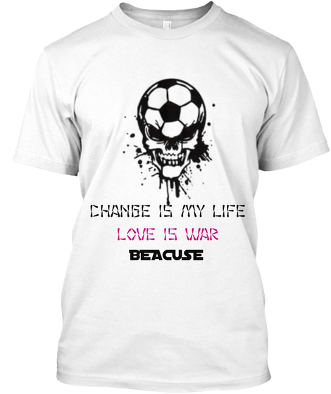 Change Is My Life Love Is War Beacuse White T-Shirt Front