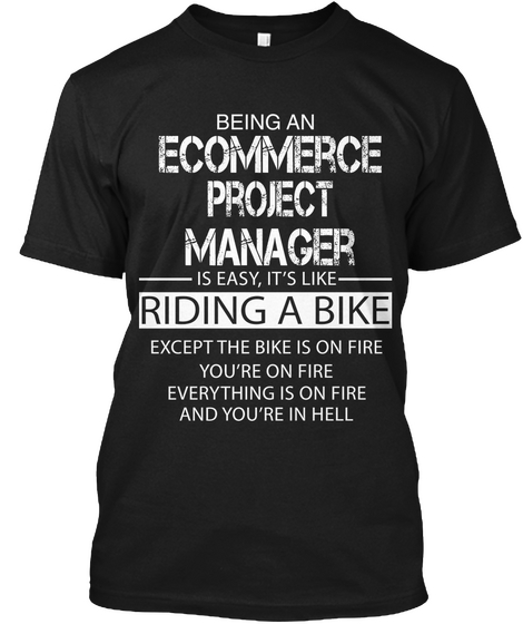 Being An Ecommerce Project Manager Is Easy, It's Like Riding A Bike Except The Bike Is On Fire You're On Fire... Black T-Shirt Front