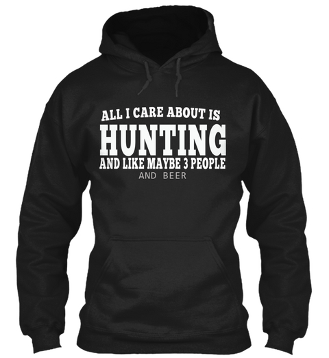 All I Care About Is Hunting And Like Maybe 3 People And Beer Black T-Shirt Front