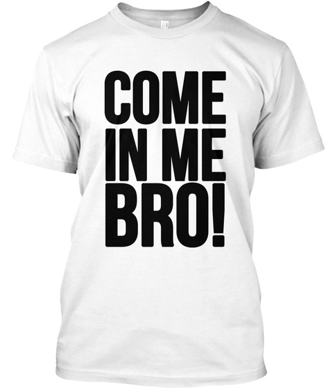 Come In Me Bro! White T-Shirt Front