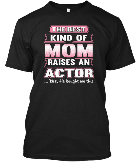 The Best Kind Of Mom Raises An Actor... Yes, He Bought Me This Black T-Shirt Front