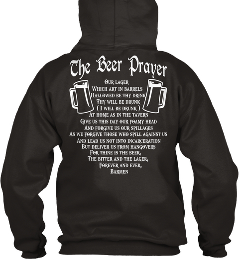  The Beer Prayer
Our Lager Which Art In Barrels Hallowed By Thy Drink Thy Will Be Drunk (I Will Be Drunk) As Home As... Jet Black Camiseta Back