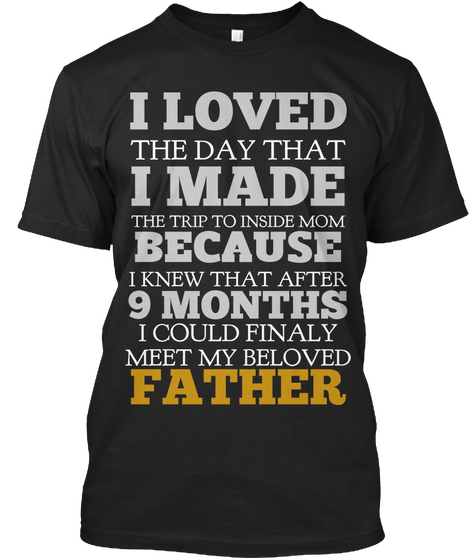 I Loved
 The Day That I Made The Trip To Inside Mom Because I Knew That After 9 Months I Could Finaly Meet My Beloved... Black T-Shirt Front