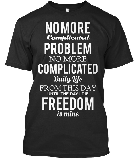 No More Complicated Problem No More Complicated Daily Life From This Day Until The Day I Die Freedom Is Mine Black T-Shirt Front