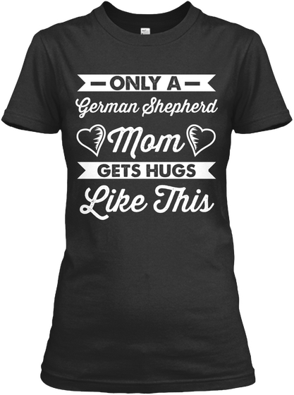 Only A German Shepherd Mom Gets Hugs Like This  Black T-Shirt Front