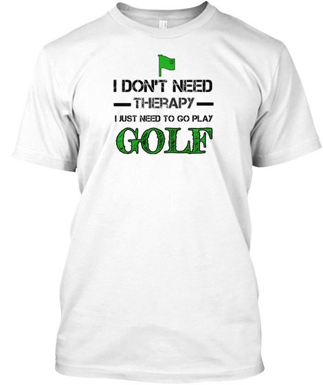 I Don't Need Therapy I Just Need To Go Play Golf White T-Shirt Front