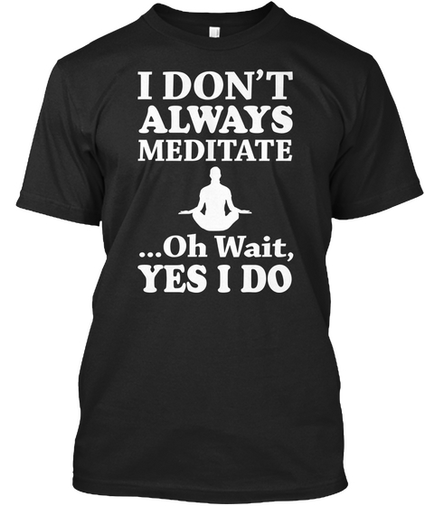 I Don't Always Meditate ...Oh Wait, Yes I Do Black T-Shirt Front