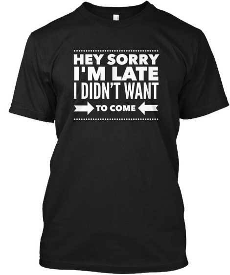 Hey Sorry I'm Late I Didn't Want To Come Black T-Shirt Front