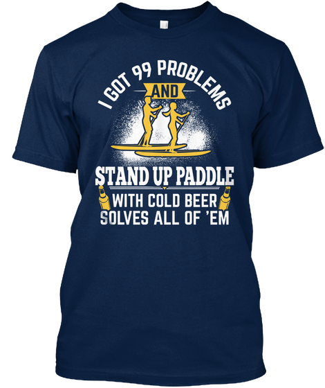 I Got 99 Problems And Stand Up Paddle With Cold Beer Solves All Of 'em Navy T-Shirt Front