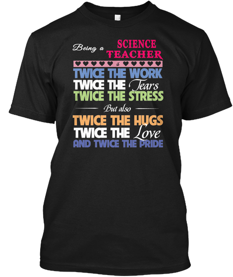 Being A  Science Teacher Twice The Work Twice The Tears Twice The Stress But Also  Twice The Hugs Twice The Love And... Black T-Shirt Front