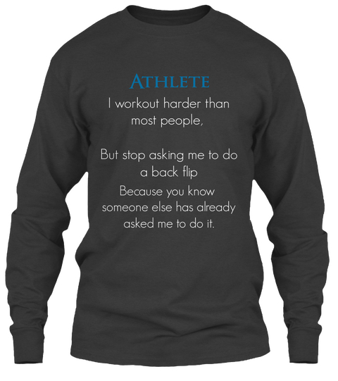 Athlete I Workout Harder Than
Most People, 

But Stop Asking Me To Do
A Back Flip Because You  Know 
Someone Else Has... Dark Heather T-Shirt Front