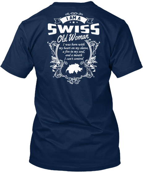 I Am A *** Swiss Old Woman  I Was Born With My Heart On My Sleeve, A Fire In My Soul, And A Mouth I Can't Control Navy T-Shirt Back