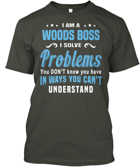 *** I Am *** A Woods Boss I Solve Problems You Don't Know You Have In Ways You Can't Understand Smoke Gray T-Shirt Front