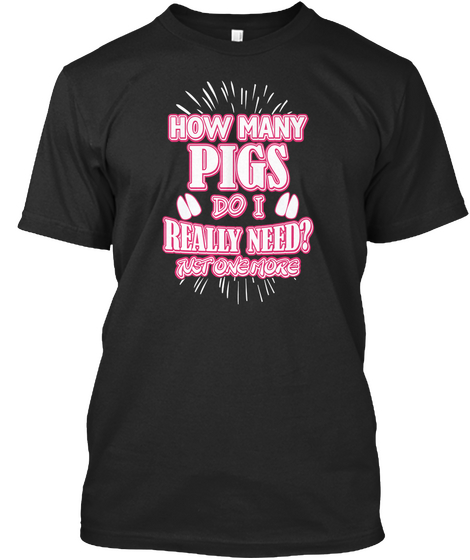 How Many Pigs Do I Really Need?  Just One More Black T-Shirt Front